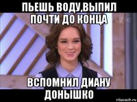 пьешь воду,выпил почти до конца вспомнил диану донышко