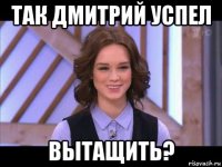 так дмитрий успел вытащить?