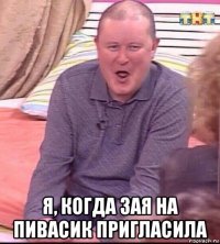  я, когда зая на пивасик пригласила