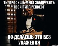 ты просишь меня заапрувить твой пулл реквест но делаешь это без уважения