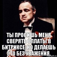 Ты просишь меня сверять оплаты в Битриксе, но делаешь это без уважения.