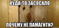 куда-то засосало почему не памагити?