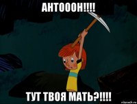 антооон!!!! тут твоя мать?!!!!