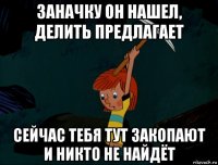 заначку он нашел, делить предлагает сейчас тебя тут закопают и никто не найдёт