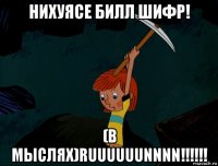 нихуясе билл шифр! (в мыслях)ruuuuuunnnn!!!!!!