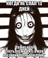 когда не спал 13 дней "та я не хочу спать,посмотрите в мои глаза,они полны энергии!"