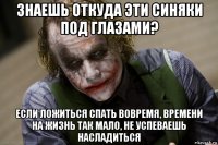 знаешь откуда эти синяки под глазами? если ложиться спать вовремя, времени на жизнь так мало, не успеваешь насладиться