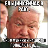 ельцин сейчас в раю , а коммуняки и нацисты попадают в ад .