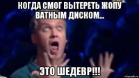 когда смог вытереть жопу ватным диском... это шедевр!!!