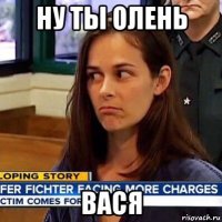 ну ты олень вася