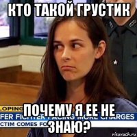 кто такой грустик почему я ее не знаю?