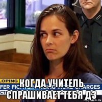  когда учитель спрашивает тебя дз