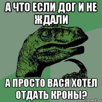 а что если дог и не ждали а просто вася хотел отдать кроны?