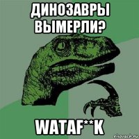 динозавры вымерли? wataf**k