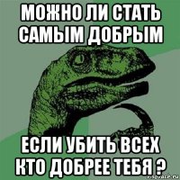 можно ли стать самым добрым если убить всех кто добрее тебя ?