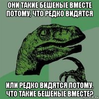 они такие бешеные вместе потому, что редко видятся или редко видятся потому, что такие бешеные вместе?