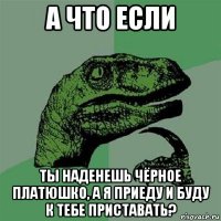 а что если ты наденешь чёрное платюшко, а я приеду и буду к тебе приставать?