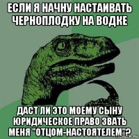 если я начну настаивать черноплодку на водке даст ли это моему сыну юридическое право звать меня "отцом-настоятелем"?