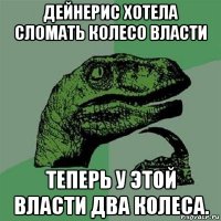 дейнерис хотела сломать колесо власти теперь у этой власти два колеса.