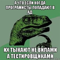 а что если когда програмисты попадают в ад их тыкают не вилами а тестировщиками