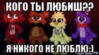 кого ты любиш?? я никого не люблю:)