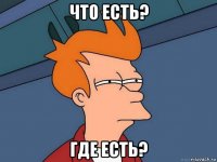 что есть? где есть?