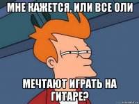 мне кажется, или все оли мечтают играть на гитаре?