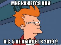 мне кажется или п.с. 5 не выйдет в 2019 ?