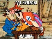 где нудесы саша?