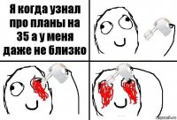 Я когда узнал про планы на 35 а у меня даже не близко