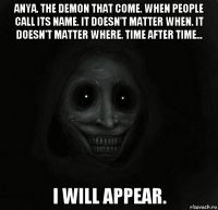 anya. the demon that come. when people call its name. it doesn't matter when. it doesn't matter where. time after time... i will appear.