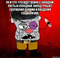 ну и что, что идёт война с западом, пусть и холодная, народ требует свержения режима и введения социализма. 