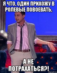 я что, один прихожу в ролевые повоевать, а не потрахаться?!