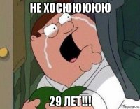 не хосююююю 29 лет!!!