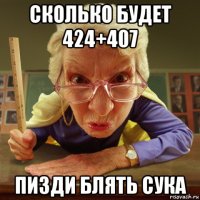 сколько будет 424+407 пизди блять сука