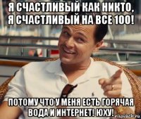 я счастливый как никто, я счастливый на все 100! потому что у меня есть горячая вода и интернет! юху!