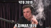 что 2019 я думал 1820