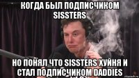 когда был подписчиком sissters но понял что sissters хуйня и стал подписчиком daddies