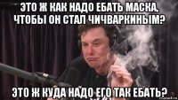 это ж как надо ебать маска, чтобы он стал чичваркиным? это ж куда надо его так ебать?