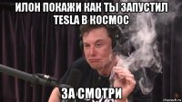 илон покажи как ты запустил tesla в космос за смотри