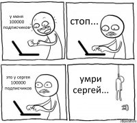 у меня 100000 подписчиков стоп... это у сергея 100000 подписчиков умри сергей...