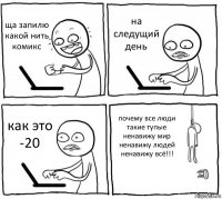 ща запилю какой нить комикс на следущий день как это -20 почему все люди такие тупые ненавижу мир ненавижу людей ненавижу всё!!!