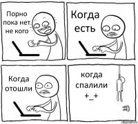 Порно пока нет не кого Когда есть Когда отошли когда спалили +_+