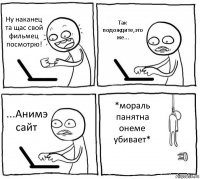 Ну наканец та щас свой фильмец посмотрю! Так подождите,это же... ...Анимэ сайт *мораль панятна онеме убивает*