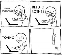 Я ЩАС ПАВЕШАЮСЬ ВЫ ЭТО ХОТИТЕ точно 