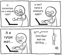 О посмотрю ка я новый rytp!! о нет! папа в комнату идёт! А в rytpе мат... Б** х***** (это был мат из RYTPа) ...