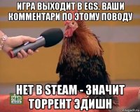 игра выходит в egs. ваши комментари по этому поводу нет в steam - значит торрент эдишн