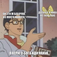 Ой это ж бабочка из моего живота долбаеб я живу на тюльпане Я верю в бога иди нахуй