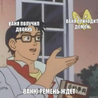 ваня получил двойку ваня приходит домой ваню ремень ждет