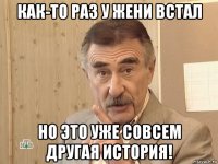 как-то раз у жени встал но это уже совсем другая история!